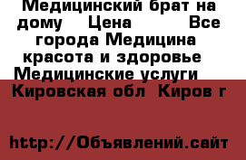 Медицинский брат на дому. › Цена ­ 250 - Все города Медицина, красота и здоровье » Медицинские услуги   . Кировская обл.,Киров г.